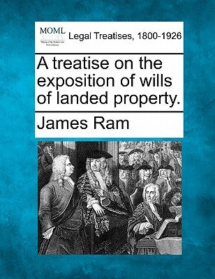 A Treatise on the Exposition of Wills of Landed Property. by RAM, James