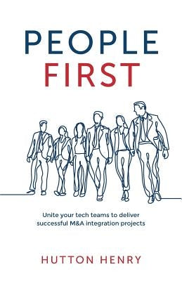 People First: Unite your tech teams to deliver successful M&A integration projects by Henry, Hutton