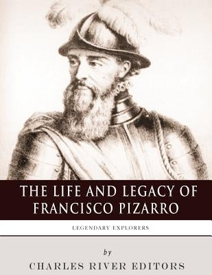 Legendary Explorers: The Life and Legacy of Francisco Pizarro by Charles River