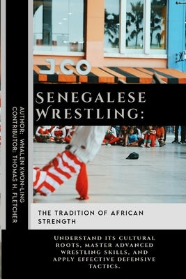 Senegalese Wrestling: The Tradition of African Strength: Understand its cultural roots, master advanced wrestling skills, and apply effectiv by Fletcher, Thomas H.