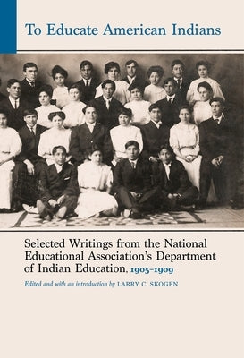 To Educate American Indians: Selected Writings from the National Educational Association's Department of Indian Education, 1905-1909 by Skogen, Larry C.