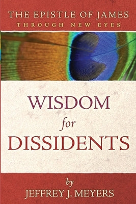 Wisdom for Dissidents: The Epistle of James Through New Eyes by Meyers, Jeffrey J.