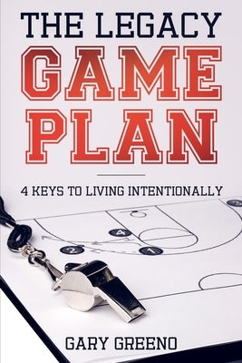 The Legacy Game Plan: 4 Keys to Living Intentionally by Greeno, Gary