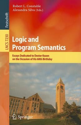 Logic and Program Semantics: Essays Dedicated to Dexter Kozen on the Occasion of His 60th Birthday by Constable, Robert L.