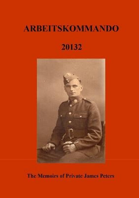 Arbeitskommado 20132: The Memoirs of Private James Peters 1939 - 1945 by Peters, Robert