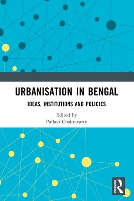 Urbanisation in Bengal: Ideas, Institutions and Policies by Chakravarty, Pallavi