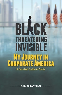 Black Threatening Invisible: My Journey In Corporate America: A Survival Guide of Sorts by Chapman, S. K.