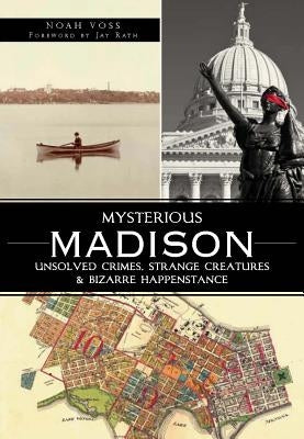 Mysterious Madison:: Unsolved Crimes, Strange Creatures & Bizarre Happenstance by Voss, Noah