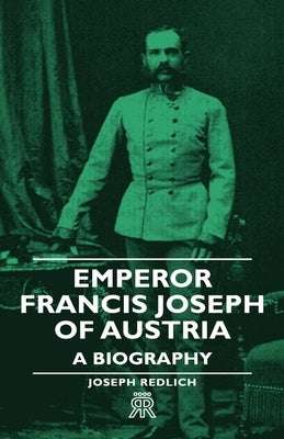Emperor Francis Joseph of Austria - A Biography by Redlich, Joseph