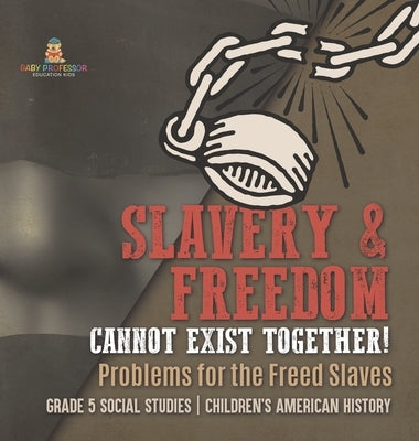 Slavery & Freedom Cannot Exist Together!: Problems for the Freed Slaves Grade 5 Social Studies Children's American History by Baby Professor