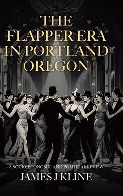 The Flapper Era in Portland Oregon: A Socio-Economic and Political Review by Kline, James J.