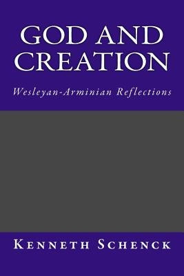 God and Creation: Wesleyan-Arminian Reflections by Schenck, Kenneth