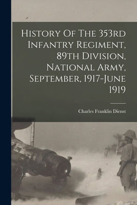 History Of The 353rd Infantry Regiment, 89th Division, National Army, September, 1917-june 1919 by Dienst, Charles Franklin