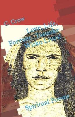Love, Life, Forever...Tasunke Witko Lives!: Spiritual Poems by Crow, C.