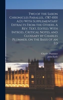 Two of the Saxon Chronicles Parallel, (787-1001 A.D.) With Supplementary Extracts From the Others. A rev. Text, Edited, With Introd., Critical Notes, by Plummer, Charles