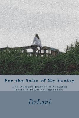 For the Sake of My Sanity: One Woman's Journey of Speaking Truth to Power and Ignorance by Drloni