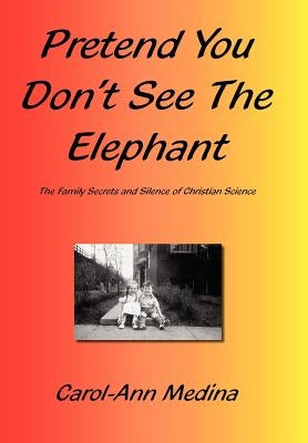 Pretend You Don't See The Elephant: The Family Secrets And Silence of Christian Science by Medina, Carol-Ann