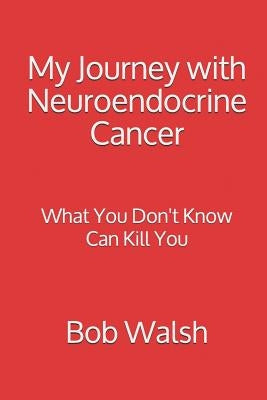 My Journey with Neuroendocrine Cancer: What You Don't Know Can Kill You by Walsh, Bob