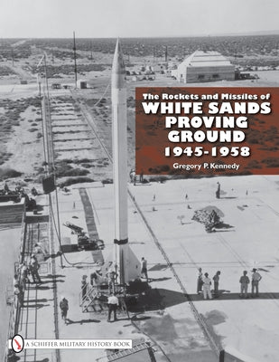 The Rockets and Missiles of White Sands Proving Ground: 1945-1958 by Kennedy, Gregory P.