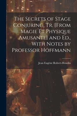 The Secrets of Stage Conjuring, Tr. [From Magie Et Physique Amusante] and Ed., With Notes by Professor Hoffmann by Robert-Houdin, Jean Eugène