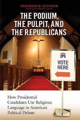 The Podium, the Pulpit, and the Republicans: How Presidential Candidates Use Religious Language in American Political Debate by Stecker, Frederick