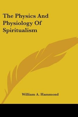 The Physics And Physiology Of Spiritualism by Hammond, William A.