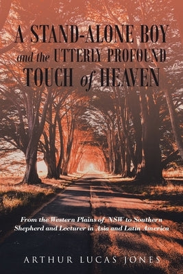 A Stand-Alone Boy and the Utterly Profound Touch of Heaven: From the Western Plains of NSW to Southern Shepherd and Lecturer in Asia and Latin America by Jones, Arthur Lucas