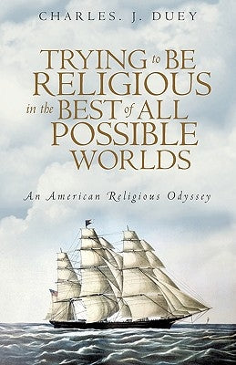 Trying to Be Religious in the Best of All Possible Worlds: An American Religious Odyssey by Charles J. Duey, J. Duey