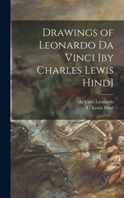 Drawings of Leonardo Da Vinci [by Charles Lewis Hind] by Leonardo, Da Vinci 1452-1519
