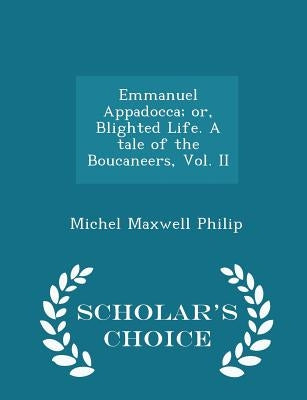 Emmanuel Appadocca; Or, Blighted Life. a Tale of the Boucaneers, Vol. II - Scholar's Choice Edition by Philip, Michel Maxwell