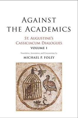 Against the Academics: St. Augustine's Cassiciacum Dialogues, Volume 1 Volume 1 by Augustine, Saint