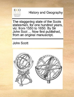 The Staggering State of the Scots Statesmen, for One Hundred Years, Viz. from 1550 to 1650. by Sir John Scot ... Now First Published, from an Original by Scott, John
