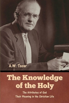 The Knowledge of the Holy: The Attributes of God. Their Meaning in the Christian Life by Tozer, A. W.