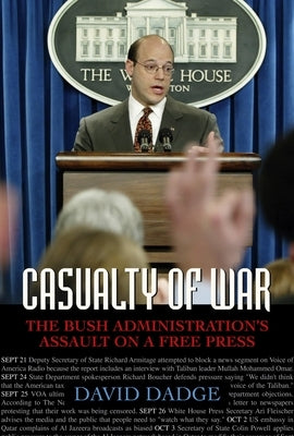 Casualty of War: The Bush Administration's Assault on a Free Press by Dadge, David