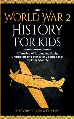 World War 2 History For Kids: A Timeline of Fascinating Facts, Characters and Stories of Courage that Inspire & Educate by Brought Alive, History