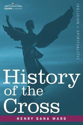 History of the Cross: The Pagan Origin and Idolatrous Adoption and Worship of the Image by Ward, Henry Dana