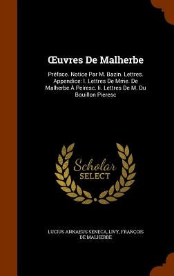 OEuvres De Malherbe: Préface. Notice Par M. Bazin. Lettres. Appendice: I. Lettres De Mme. De Malherbe À Peiresc. Ii. Lettres De M. Du Bouillon Pieresc by Seneca, Lucius Annaeus