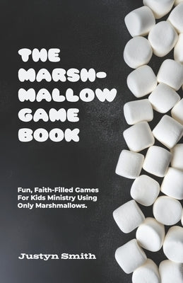 The Marshmallow Game Book: Fun, Faith-Filled Games For Kids Ministry Using Only Marshmallows by Smith, Justyn