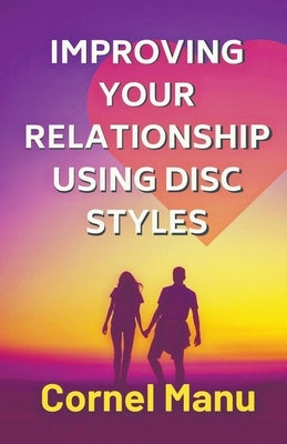 Improving Your Relationship Using DISC Styles by Manu, Cornel