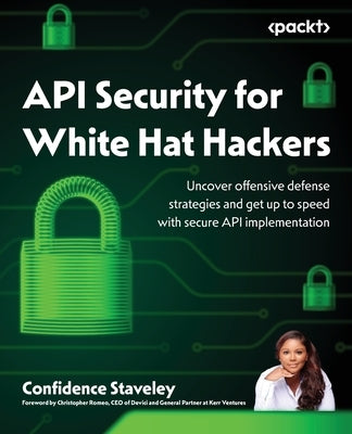 API Security for White Hat Hackers: Uncover offensive defense strategies and get up to speed with secure API implementation by Staveley, Confidence