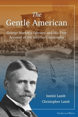 The Gentle American: George Horton's Odyssey and His True Account of the Smyrna Catastrophe by Lamb, Ismini
