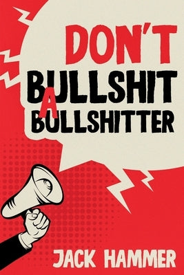 Don't Bullshit a Bullshitter: The Ultimate Guide to Spotting, Surviving, and Sometimes Mastering Modern Nonsense by Hammer, Jack