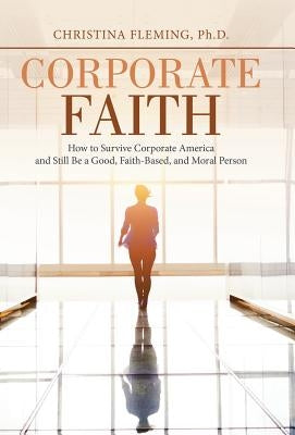 Corporate Faith: How to Survive Corporate America and Still Be a Good, Faith-Based, and Moral Person by Fleming, Ph. D. Christina
