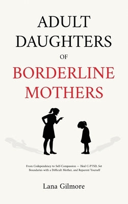 Adult Daughters of Borderline Mothers: From Codependency to Self-Compassion - Heal C-PTSD, Set Boundaries with a Difficult Mother, and Reparent Yourse by Gilmore, Lane