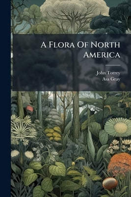 A Flora Of North America: Containing Abridged Descriptions Of All The Known Indigenous And Naturalized Plants Growing North Of Mexico by Torrey, John
