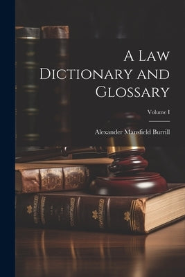A Law Dictionary and Glossary; Volume I by Burrill, Alexander Mansfield