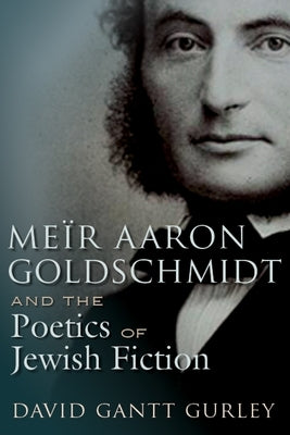 Meïr Aaron Goldschmidt and the Poetics of Jewish Fiction by Gurley, David Gantt