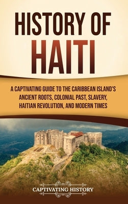 History of Haiti: A Captivating Guide to the Caribbean Island's Ancient Roots, Colonial Past, Slavery, Haitian Revolution, and Modern Times by History, Captivating