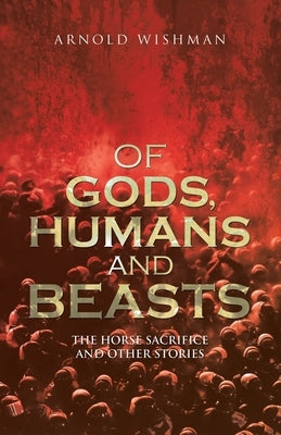 Of Gods, Humans and Beasts: The Horse Sacrifice and Other Stories by Wishman, Arnold