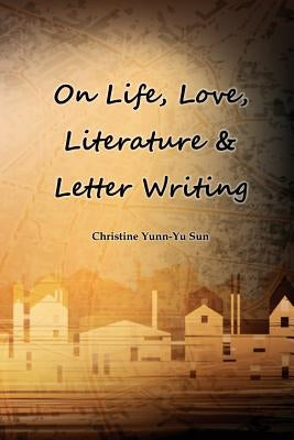 On Love, Life, Literature & Letter Writing by Sun, Christine Yunn-Yu